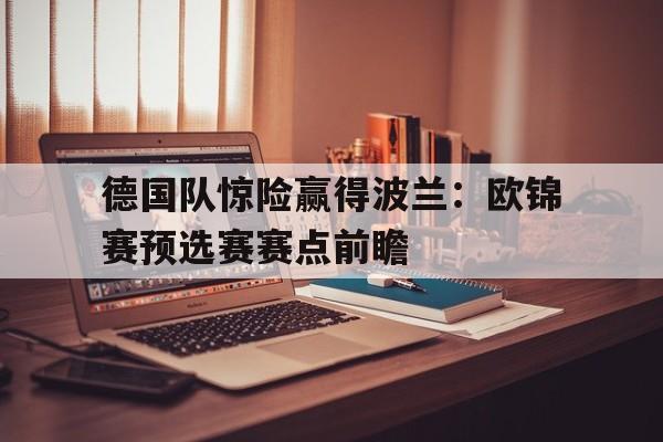 关于德国队惊险赢得波兰：欧锦赛预选赛赛点前瞻的信息