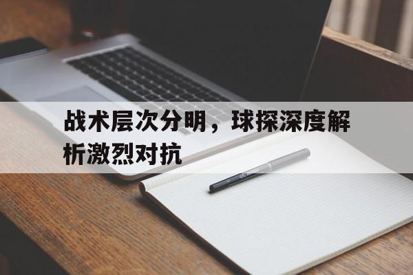 战术层次分明，球探深度解析激烈对抗的简单介绍
