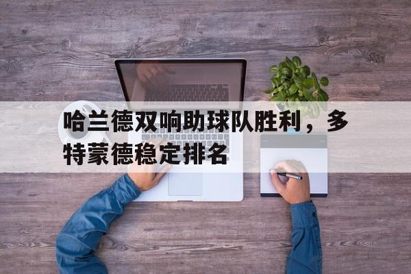 哈兰德双响助球队胜利，多特蒙德稳定排名的简单介绍