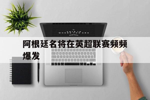 阿根廷名将在英超联赛频频爆发
