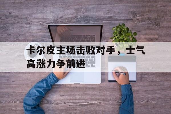 卡尔皮主场击败对手，士气高涨力争前进