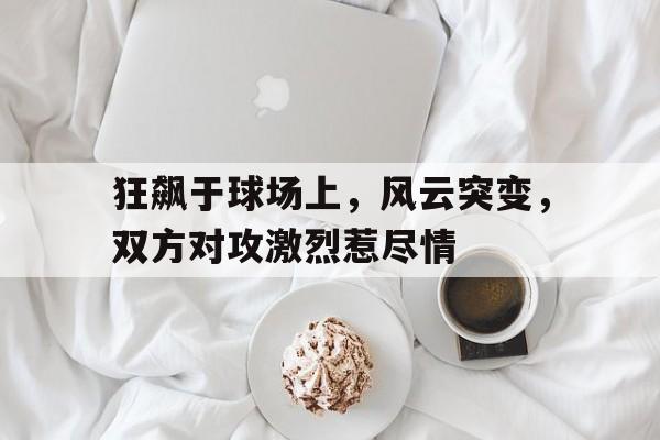 关于狂飙于球场上，风云突变，双方对攻激烈惹尽情的信息