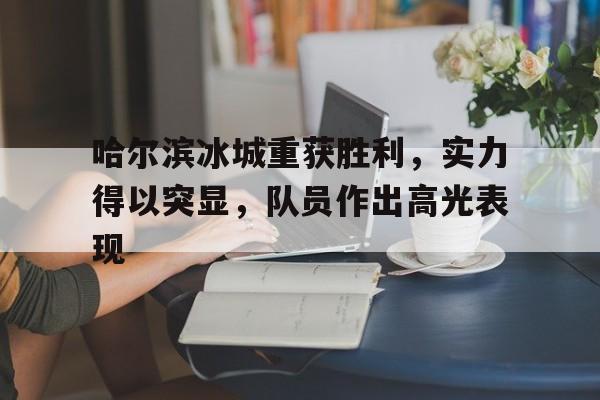 哈尔滨冰城重获胜利,实力得以突显,队员作出高光表现的简单介绍 哈尔滨冰城重获胜利,实力得以突显,队员作出高光表现的简单介绍