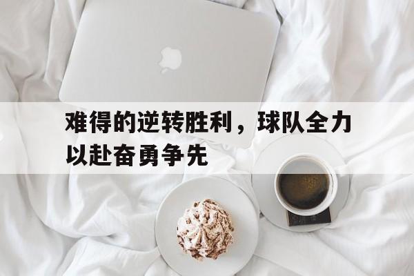 难得的逆转胜利，球队全力以赴奋勇争先的简单介绍