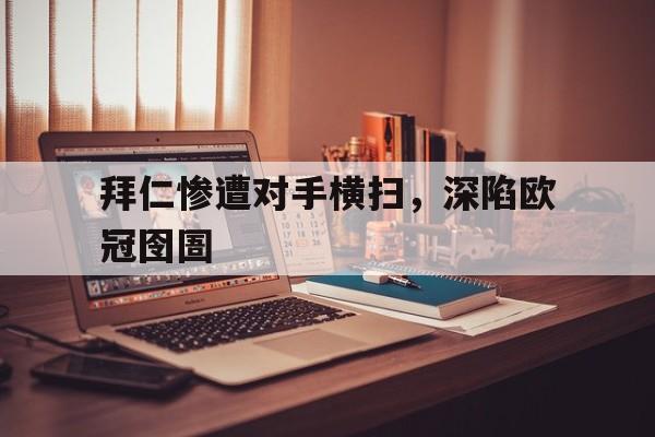 关于拜仁惨遭对手横扫，深陷欧冠囹圄的信息