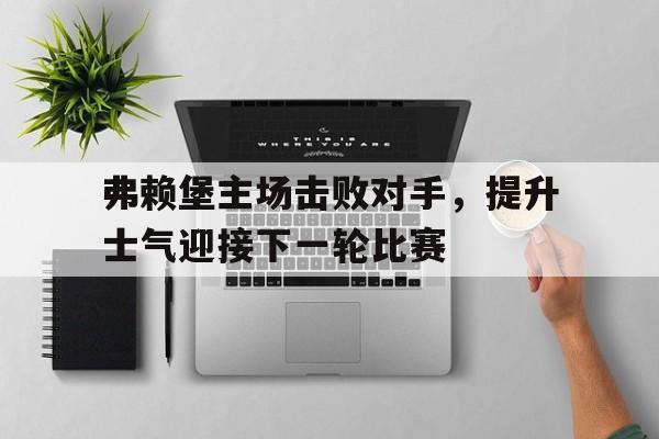 弗赖堡主场击败对手，提升士气迎接下一轮比赛的简单介绍