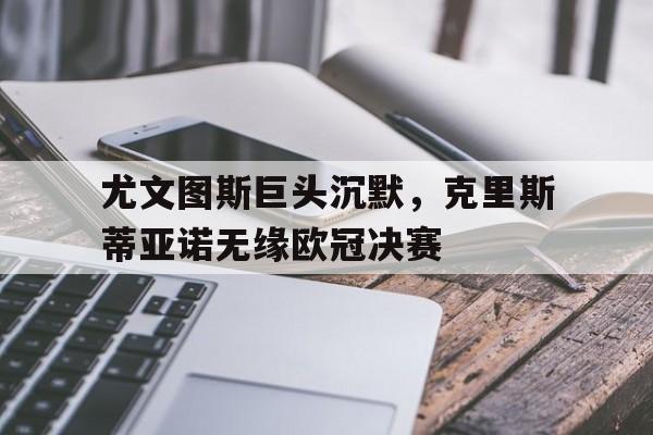 尤文图斯巨头沉默，克里斯蒂亚诺无缘欧冠决赛
