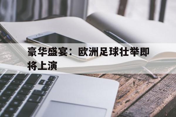 豪华盛宴：欧洲足球壮举即将上演的简单介绍