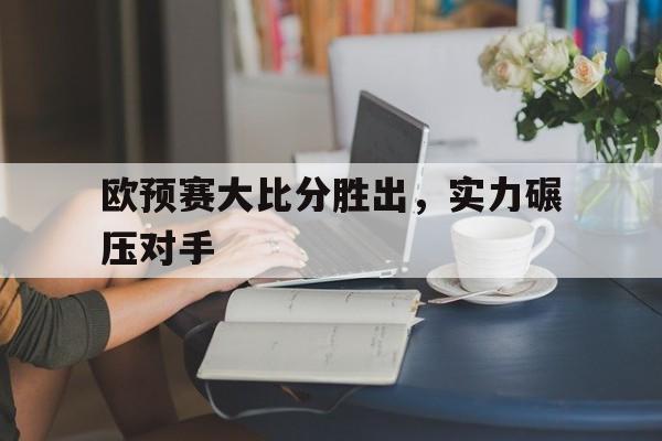 欧预赛大比分胜出，实力碾压对手的简单介绍