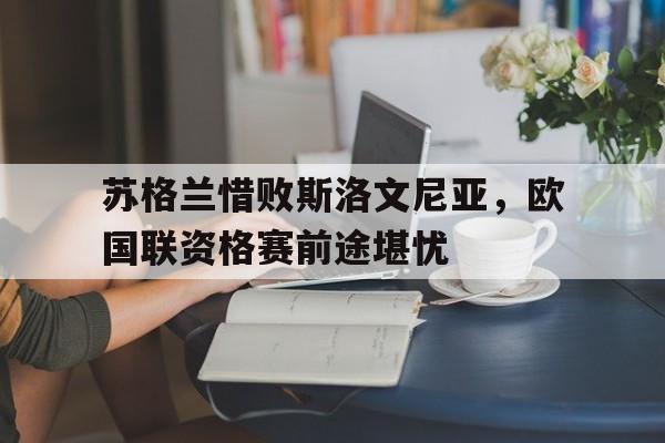包含苏格兰惜败斯洛文尼亚，欧国联资格赛前途堪忧的词条