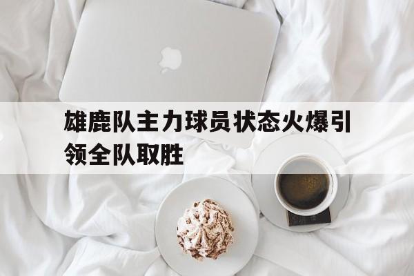 雄鹿队主力球员状态火爆引领全队取胜