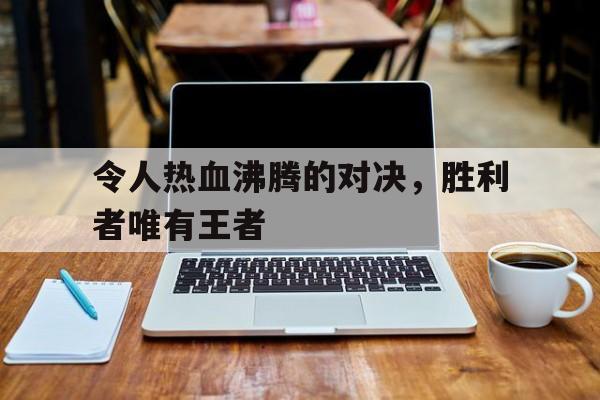 令人热血沸腾的对决，胜利者唯有王者