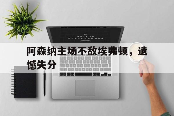 关于阿森纳主场不敌埃弗顿，遗憾失分的信息