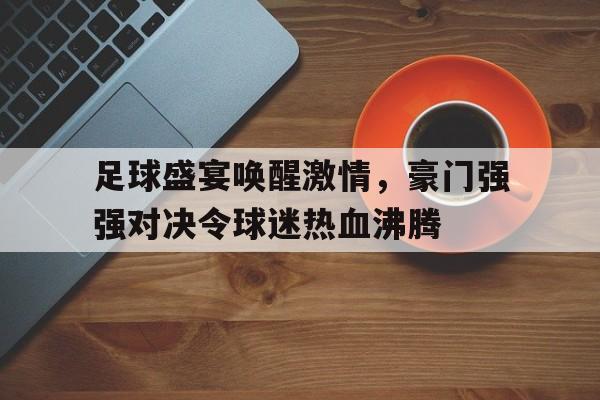 足球盛宴唤醒激情，豪门强强对决令球迷热血沸腾的简单介绍