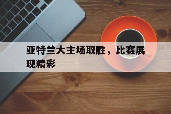 包含亚特兰大主场取胜，比赛展现精彩的词条