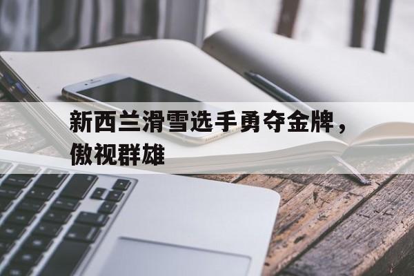 新西兰滑雪选手勇夺金牌，傲视群雄