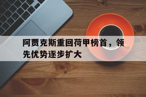 关于阿贾克斯重回荷甲榜首，领先优势逐步扩大的信息