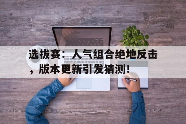 选拔赛：人气组合绝地反击，版本更新引发猜测！