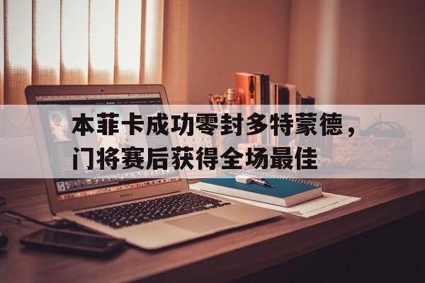 本菲卡成功零封多特蒙德，门将赛后获得全场最佳