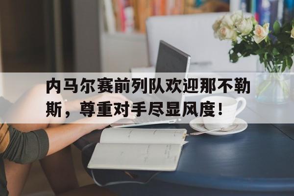 内马尔赛前列队欢迎那不勒斯，尊重对手尽显风度！