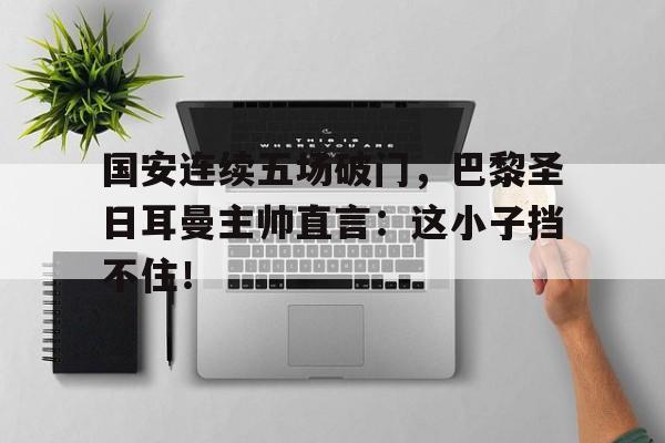 国安连续五场破门，巴黎圣日耳曼主帅直言：这小子挡不住！