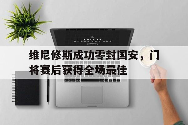 维尼修斯成功零封国安，门将赛后获得全场最佳
