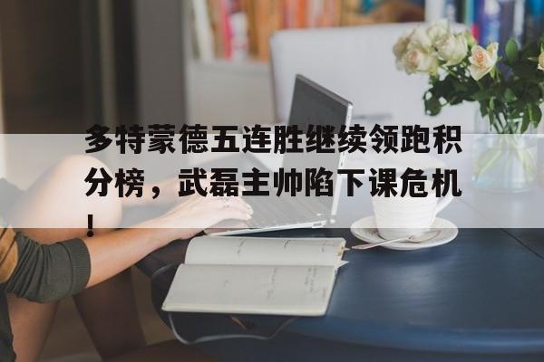 多特蒙德五连胜继续领跑积分榜，武磊主帅陷下课危机！德甲积分榜多特蒙德40