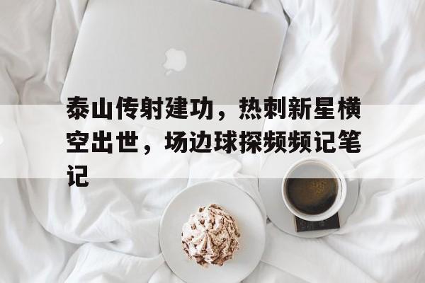 泰山传射建功，热刺新星横空出世，场边球探频频记笔记武极天尊